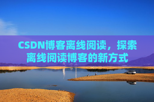 CSDN博客离线阅读，探索离线阅读博客的新方式